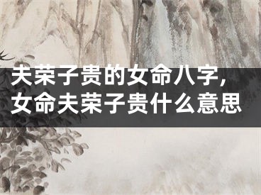 夫荣子贵的女命八字,女命夫荣子贵什么意思