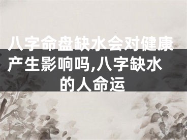 八字命盘缺水会对健康产生影响吗,八字缺水的人命运
