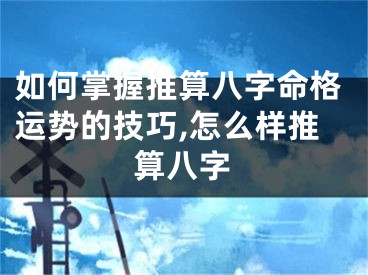 如何掌握推算八字命格运势的技巧,怎么样推算八字