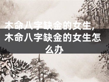 木命八字缺金的女生,木命八字缺金的女生怎么办