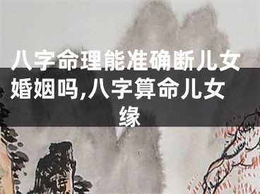 八字命理能准确断儿女婚姻吗,八字算命儿女缘