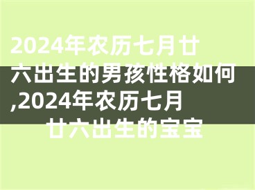 2024年农历七月廿六出生的男孩性格如何,2024年农历七月廿六出生的宝宝