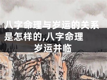 八字命理与岁运的关系是怎样的,八字命理 岁运并临