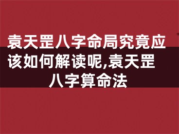 袁天罡八字命局究竟应该如何解读呢,袁天罡八字算命法