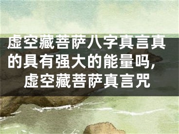 虚空藏菩萨八字真言真的具有强大的能量吗,虚空藏菩萨真言咒