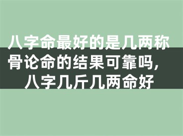 八字命最好的是几两称骨论命的结果可靠吗,八字几斤几两命好