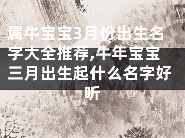 属牛宝宝3月份出生名字大全推荐,牛年宝宝三月出生起什么名字好听
