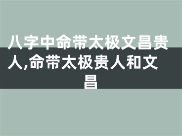 八字中命带太极文昌贵人,命带太极贵人和文昌