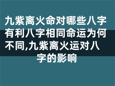 九紫离火命对哪些八字有利八字相同命运为何不同,九紫离火运对八字的影响