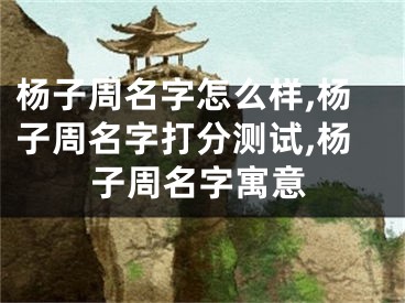 杨子周名字怎么样,杨子周名字打分测试,杨子周名字寓意