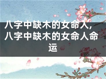 八字中缺木的女命人,八字中缺木的女命人命运