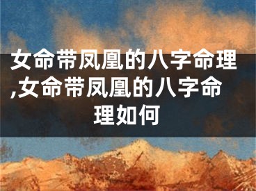 女命带凤凰的八字命理,女命带凤凰的八字命理如何