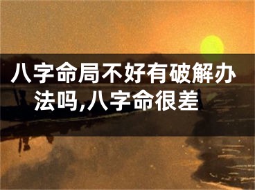 八字命局不好有破解办法吗,八字命很差