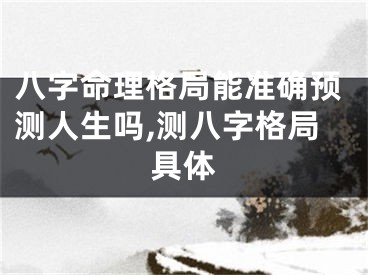 八字命理格局能准确预测人生吗,测八字格局具体
