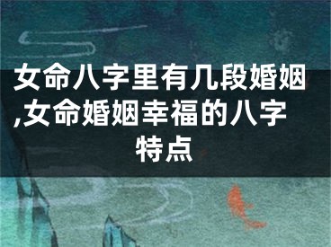 女命八字里有几段婚姻,女命婚姻幸福的八字特点