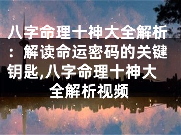 八字命理十神大全解析：解读命运密码的关键钥匙,八字命理十神大全解析视频