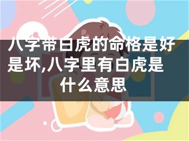 八字带白虎的命格是好是坏,八字里有白虎是什么意思
