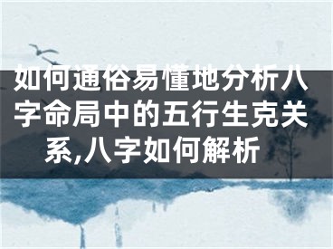 如何通俗易懂地分析八字命局中的五行生克关系,八字如何解析