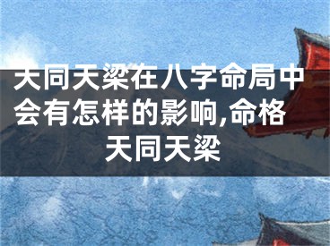 天同天梁在八字命局中会有怎样的影响,命格天同天梁