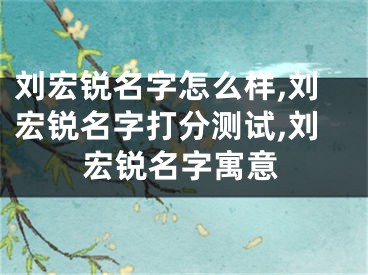 刘宏锐名字怎么样,刘宏锐名字打分测试,刘宏锐名字寓意