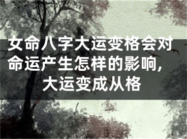 女命八字大运变格会对命运产生怎样的影响,大运变成从格