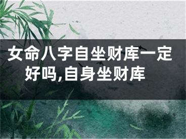女命八字自坐财库一定好吗,自身坐财库