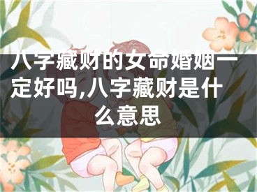 八字藏财的女命婚姻一定好吗,八字藏财是什么意思