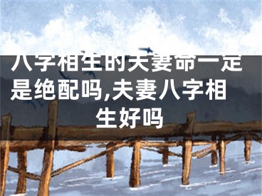 八字相生的夫妻命一定是绝配吗,夫妻八字相生好吗