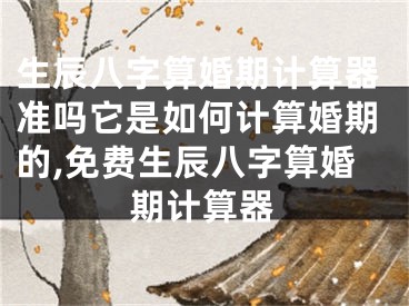 生辰八字算婚期计算器准吗它是如何计算婚期的,免费生辰八字算婚期计算器