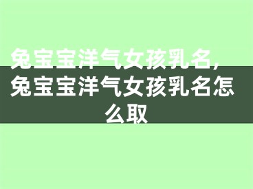 兔宝宝洋气女孩乳名,兔宝宝洋气女孩乳名怎么取