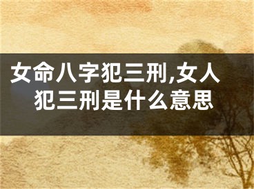女命八字犯三刑,女人犯三刑是什么意思
