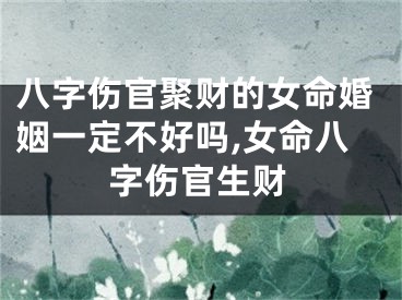八字伤官聚财的女命婚姻一定不好吗,女命八字伤官生财