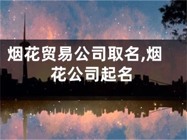 烟花贸易公司取名,烟花公司起名