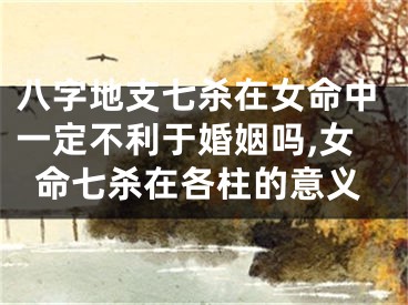 八字地支七杀在女命中一定不利于婚姻吗,女命七杀在各柱的意义