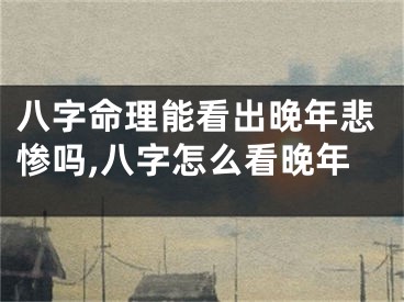 八字命理能看出晚年悲惨吗,八字怎么看晚年
