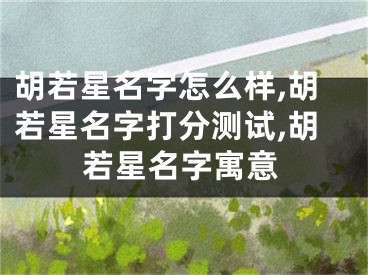 胡若星名字怎么样,胡若星名字打分测试,胡若星名字寓意