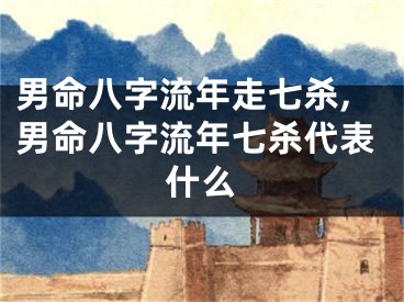 男命八字流年走七杀,男命八字流年七杀代表什么