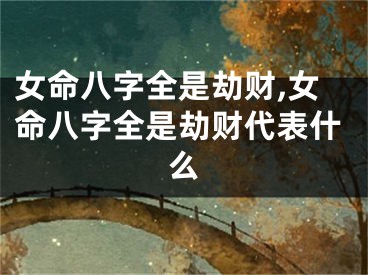 女命八字全是劫财,女命八字全是劫财代表什么