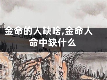 金命的人缺啥,金命人命中缺什么
