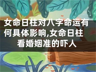 女命日柱对八字命运有何具体影响,女命日柱看婚姻准的吓人