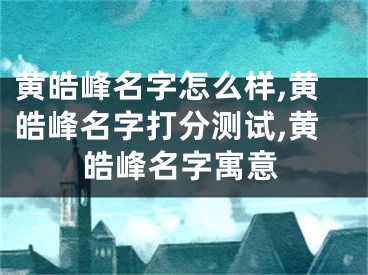 黄皓峰名字怎么样,黄皓峰名字打分测试,黄皓峰名字寓意