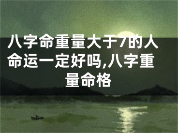 八字命重量大于7的人命运一定好吗,八字重量命格