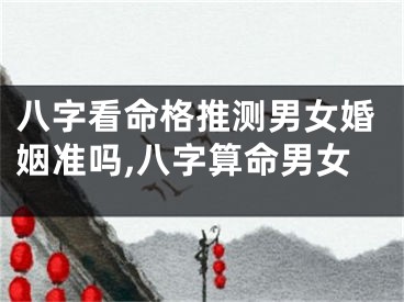 八字看命格推测男女婚姻准吗,八字算命男女