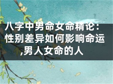 八字中男命女命精论：性别差异如何影响命运,男人女命的人