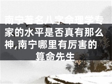 南宁著名八字命理学专家的水平是否真有那么神,南宁哪里有厉害的算命先生