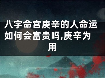 八字命宫庚辛的人命运如何会富贵吗,庚辛为用