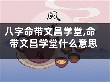 八字命带文昌学堂,命带文昌学堂什么意思