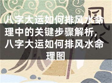 八字大运如何排风水命理中的关键步骤解析,八字大运如何排风水命理图
