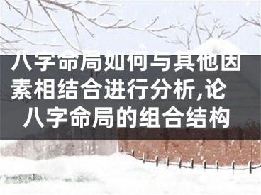八字命局如何与其他因素相结合进行分析,论八字命局的组合结构