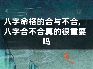 八字命格的合与不合,八字合不合真的很重要吗